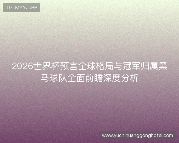 2026世界杯预言全球格局与冠军归属黑马球队全面前瞻深度分析